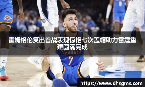 霍姆格伦复出首战表现惊艳七次盖帽助力雷霆重建圆满完成