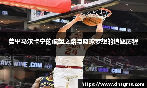 劳里马尔卡宁的崛起之路与篮球梦想的追逐历程