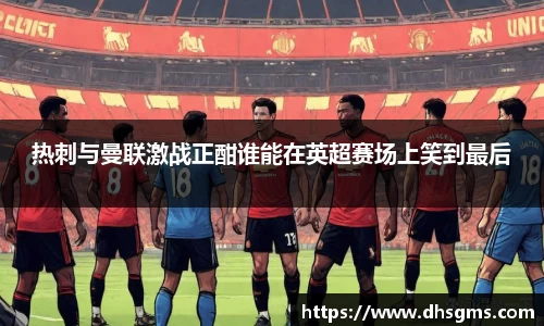 热刺与曼联激战正酣谁能在英超赛场上笑到最后