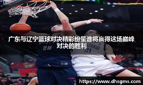 广东与辽宁篮球对决精彩纷呈谁将赢得这场巅峰对决的胜利