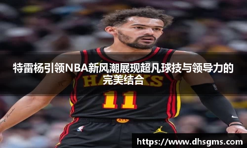 特雷杨引领NBA新风潮展现超凡球技与领导力的完美结合