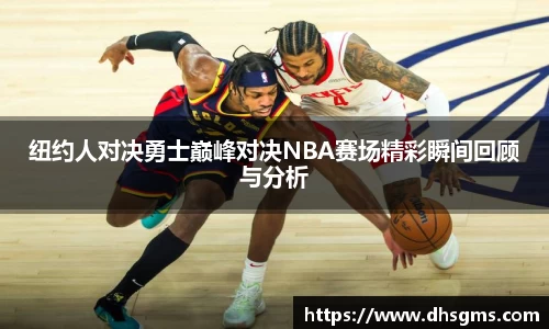 纽约人对决勇士巅峰对决NBA赛场精彩瞬间回顾与分析