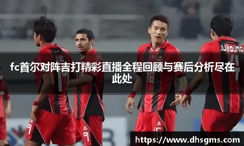 fc首尔对阵吉打精彩直播全程回顾与赛后分析尽在此处
